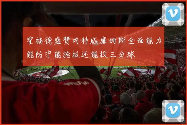 霍福德盛赞内特威廉姆斯全面能力能防守能抢板还能投三分球