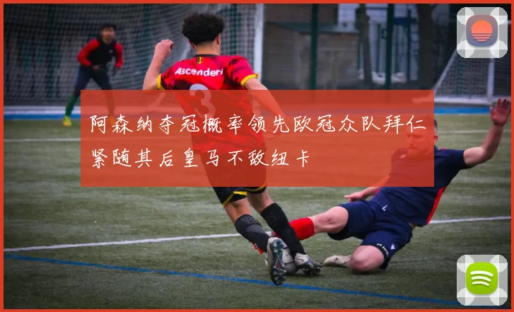 阿森纳夺冠概率领先欧冠众队拜仁紧随其后皇马不敌纽卡