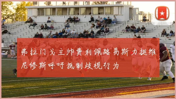 弗拉门戈主帅费利佩路易斯力挺维尼修斯呼吁抵制歧视行为
