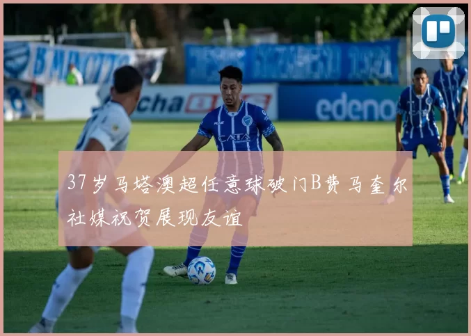 37岁马塔澳超任意球破门B费马奎尔社媒祝贺展现友谊