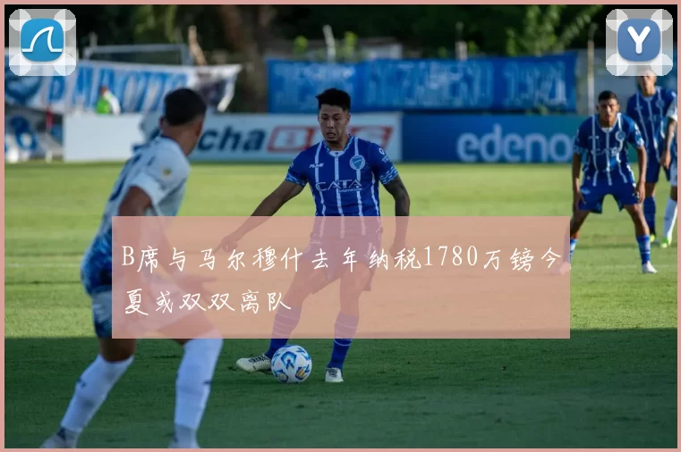 B席与马尔穆什去年纳税1780万镑今夏或双双离队