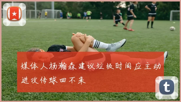 媒体人杨瀚森建议垃圾时间应主动进攻传球回不来