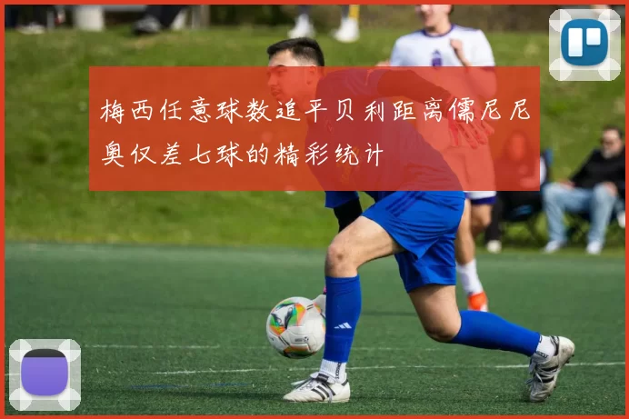 梅西任意球数追平贝利距离儒尼尼奥仅差七球的精彩统计