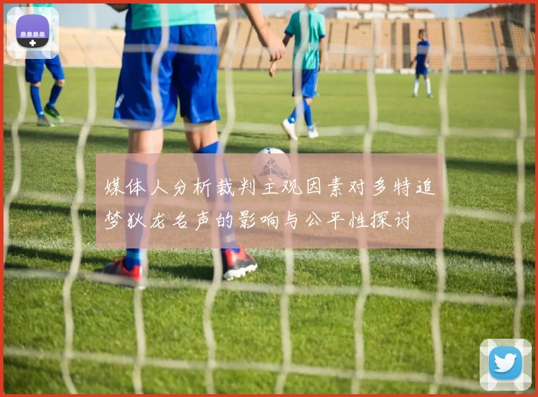 媒体人分析裁判主观因素对多特追梦狄龙名声的影响与公平性探讨