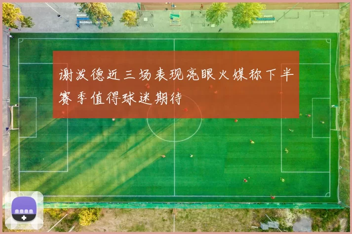 谢泼德近三场表现亮眼火媒称下半赛季值得球迷期待