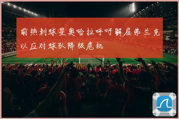 前热刺球星奥哈拉呼吁解雇弗兰克以应对球队降级危机