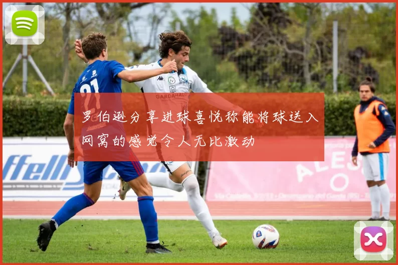 罗伯逊分享进球喜悦称能将球送入网窝的感觉令人无比激动