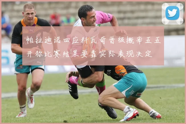 帕拉迪诺回应科瓦奇晋级概率五五开称比赛结果要靠实际表现决定