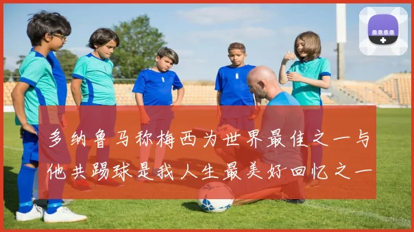 多纳鲁马称梅西为世界最佳之一与他共踢球是我人生最美好回忆之一