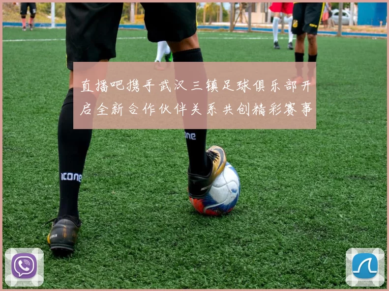 直播吧携手武汉三镇足球俱乐部开启全新合作伙伴关系共创精彩赛事体验
