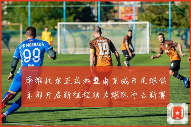 泽维托尔正式加盟南京城市足球俱乐部开启新征程助力球队冲击新赛季