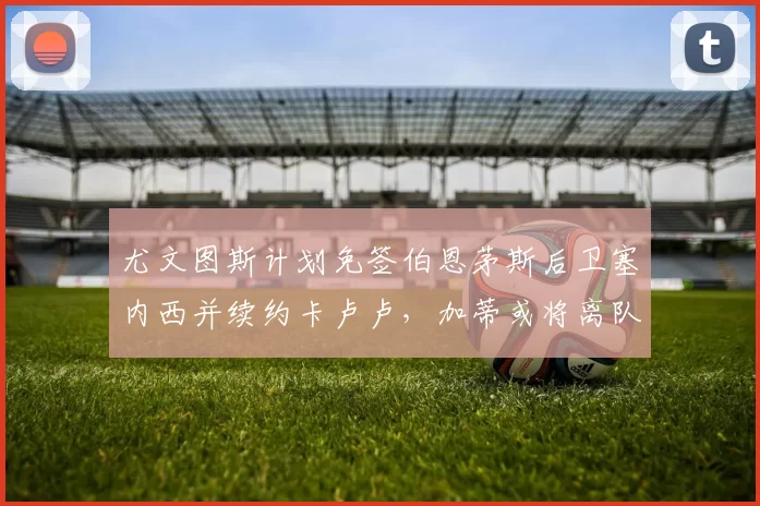 尤文图斯计划免签伯恩茅斯后卫塞内西并续约卡卢卢，加蒂或将离队