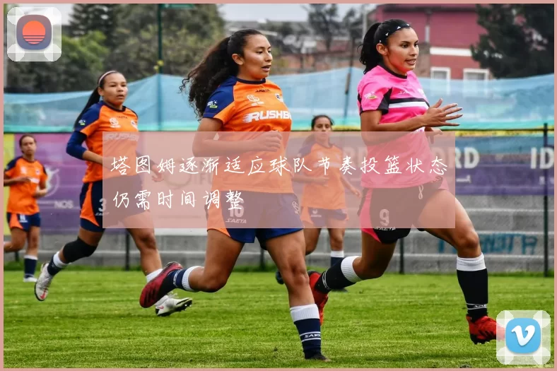 塔图姆逐渐适应球队节奏投篮状态仍需时间调整