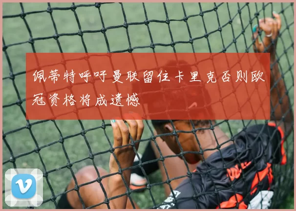 佩蒂特呼吁曼联留住卡里克否则欧冠资格将成遗憾