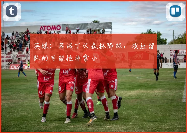 英媒：若诺丁汉森林降级，埃杜留队的可能性非常小