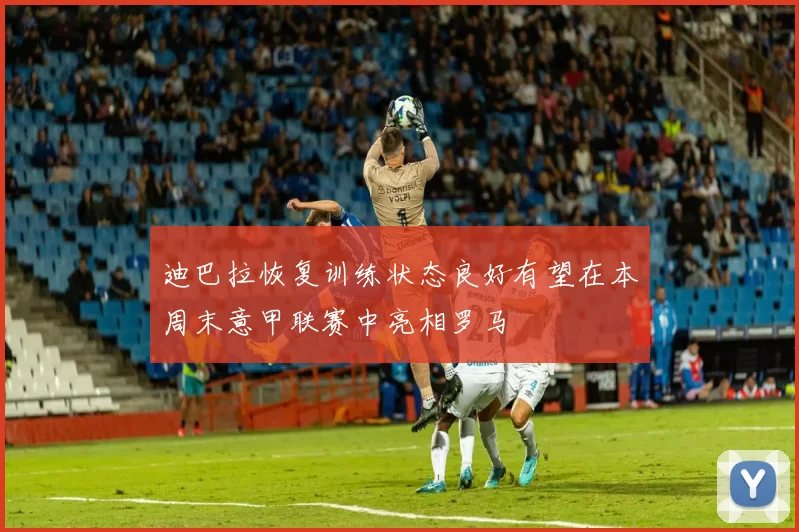 迪巴拉恢复训练状态良好有望在本周末意甲联赛中亮相罗马