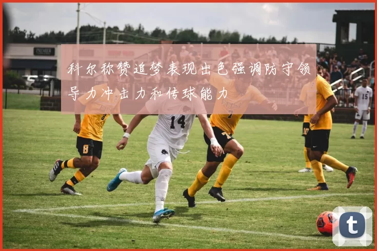 科尔称赞追梦表现出色强调防守领导力冲击力和传球能力