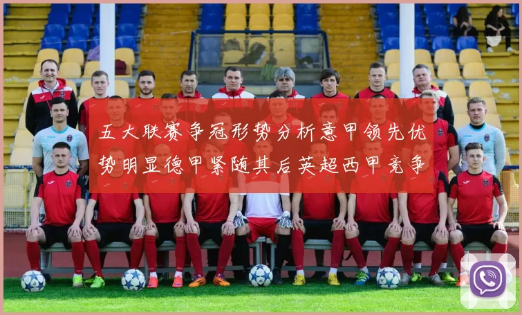 五大联赛争冠形势分析意甲领先优势明显德甲紧随其后英超西甲竞争激烈