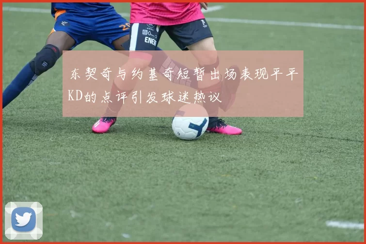东契奇与约基奇短暂出场表现平平KD的点评引发球迷热议