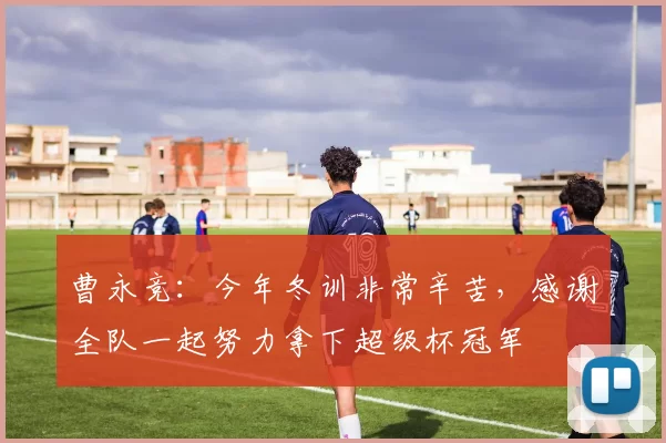 曹永竞：今年冬训非常辛苦，感谢全队一起努力拿下超级杯冠军