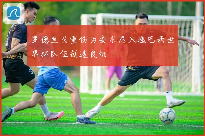 罗德里戈重伤为安东尼入选巴西世界杯队伍创造良机