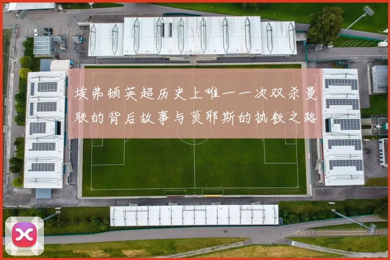 埃弗顿英超历史上唯一一次双杀曼联的背后故事与莫耶斯的执教之路