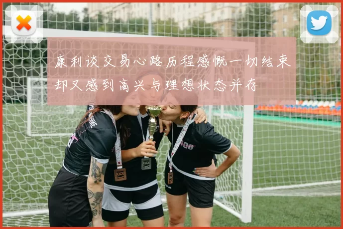 康利谈交易心路历程感慨一切结束却又感到高兴与理想状态并存