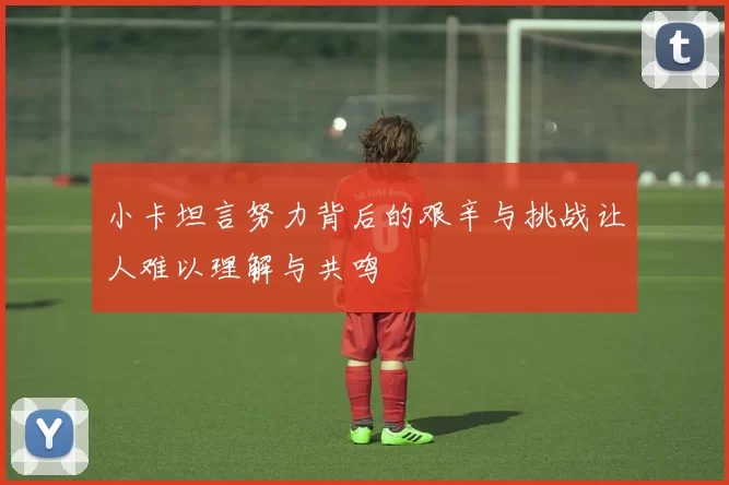 小卡坦言努力背后的艰辛与挑战让人难以理解与共鸣