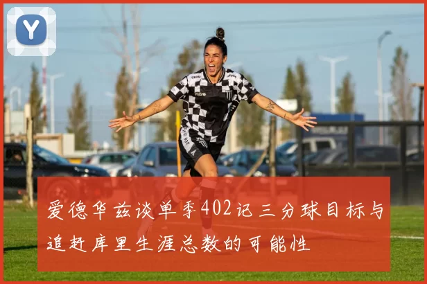 爱德华兹谈单季402记三分球目标与追赶库里生涯总数的可能性