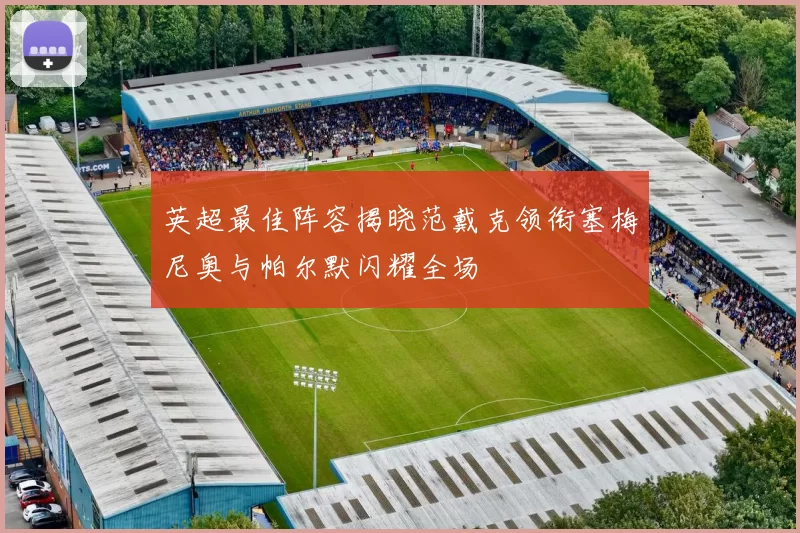 英超最佳阵容揭晓范戴克领衔塞梅尼奥与帕尔默闪耀全场