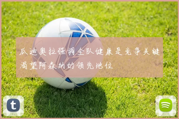 瓜迪奥拉强调全队健康是竞争关键渴望阿森纳的领先地位