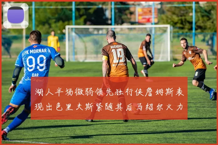 湖人半场微弱领先独行侠詹姆斯表现出色里夫斯紧随其后马绍尔火力全开