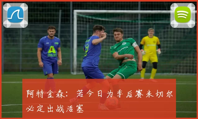 阿特金森：若今日为季后赛米切尔必定出战活塞