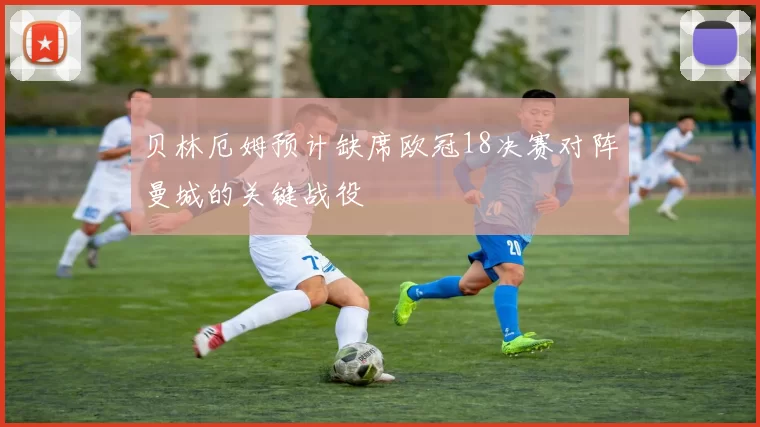 贝林厄姆预计缺席欧冠18决赛对阵曼城的关键战役