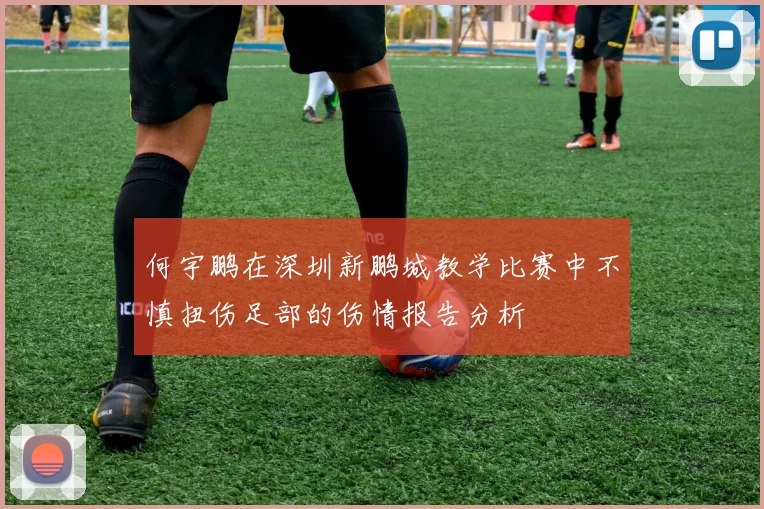 何宇鹏在深圳新鹏城教学比赛中不慎扭伤足部的伤情报告分析