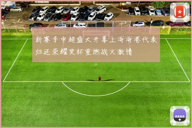 新赛季中超盛大开幕上海海港代表归还荣耀奖杯重燃战火激情