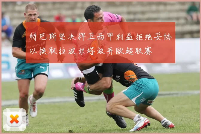 特巴斯坚决捍卫西甲利益拒绝妥协以换取拉波尔塔放弃欧超联赛