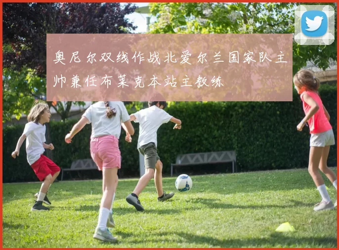 奥尼尔双线作战北爱尔兰国家队主帅兼任布莱克本站主教练