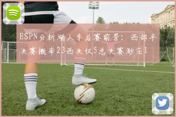 ESPN分析湖人季后赛前景：西部半决赛概率23西决仅5总决赛渺茫1