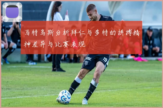 马特乌斯分析拜仁与多特的拼搏精神差异与比赛表现