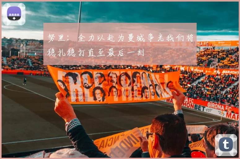 努里：全力以赴为曼城争光我们将稳扎稳打直至最后一刻