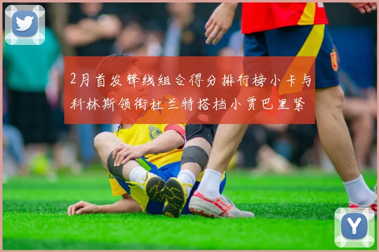 2月首发锋线组合得分排行榜小卡与科林斯领衔杜兰特搭档小贾巴里紧随其后
